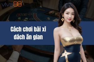 Cách chơi bài Xì Dách ăn gian cho người mới bắt đầu